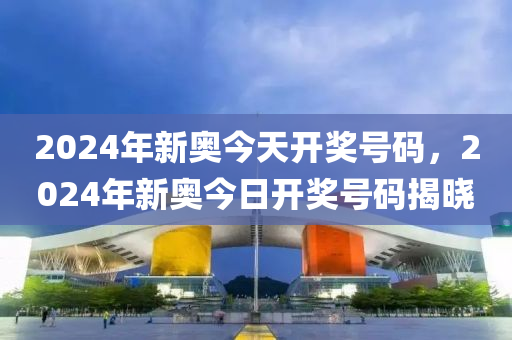 2024新奥今晚开什么资料,2024新奥今晚揭晓开奖信息_智慧版2.04