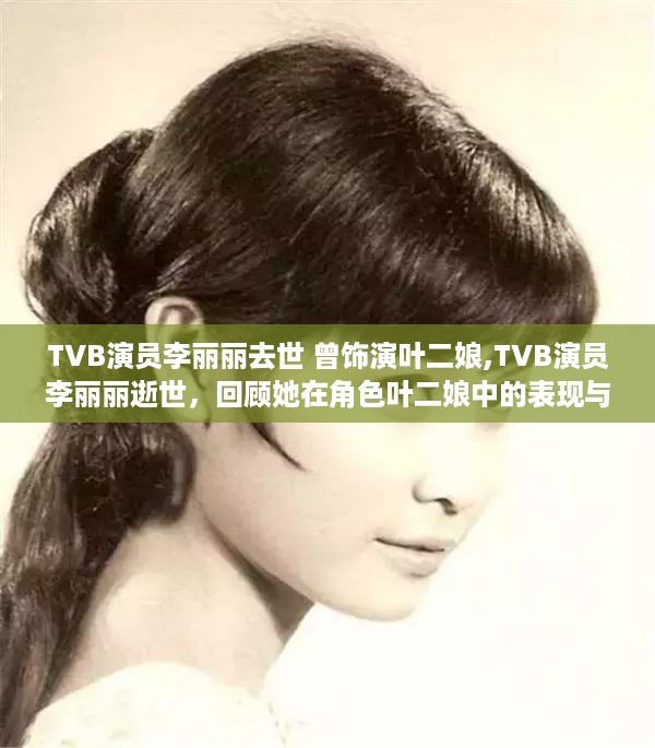 TVB演员李丽丽逝世，回顾她在叶二娘中的经典表现与生平贡献