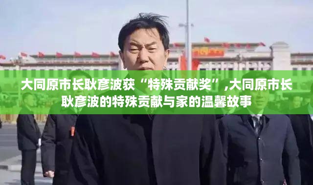 大同原市长耿彦波获特殊贡献奖，探索城市发展与家的温馨故事之路