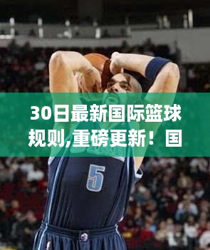 国际篮球规则重磅更新解读，最新国际篮球规则3.0详解