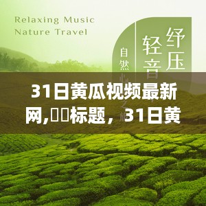 探寻自然秘境，启程心灵之旅，31日黄瓜视频最新网带你领略自然之美