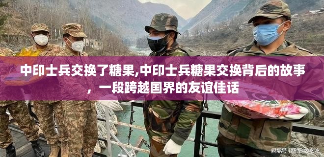 中印士兵糖果交换背后的友谊佳话，跨越国界的温情瞬间