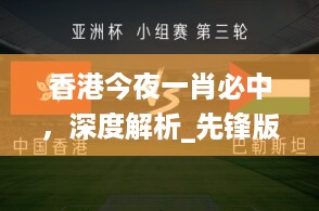 香港今夜一肖必中，深度解析_先锋版TOB16.8攻略