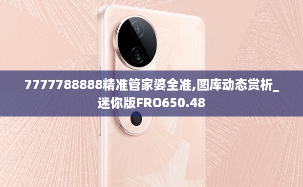 7777788888精准管家婆全准,图库动态赏析_迷你版FRO650.48