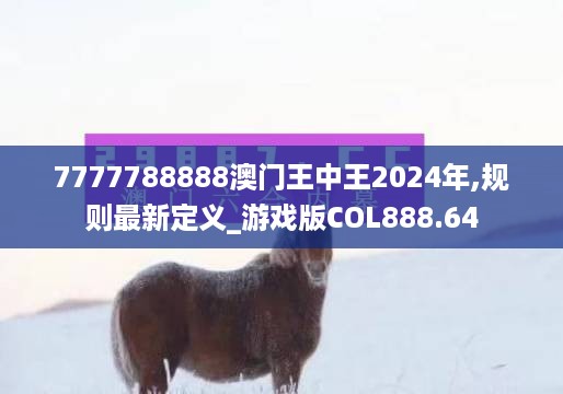 7777788888澳门王中王2024年,规则最新定义_游戏版COL888.64