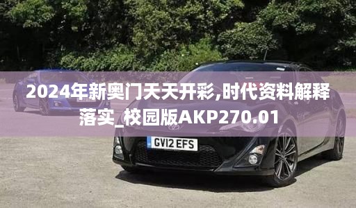 2024年新奥门天天开彩,时代资料解释落实_校园版AKP270.01