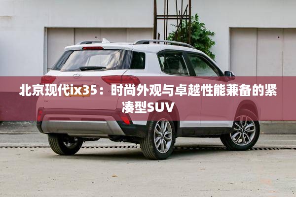 北京现代ix35：时尚外观与卓越性能兼备的紧凑型SUV