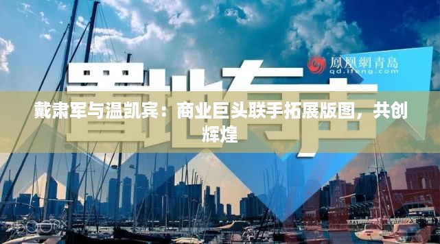 戴肃军与温凯宾：商业巨头联手拓展版图，共创辉煌