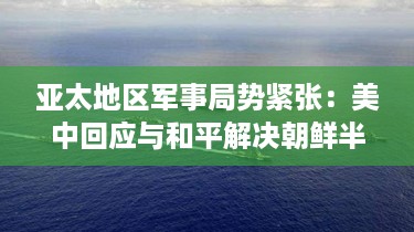 亚太地区军事局势紧张：美中回应与和平解决朝鲜半岛问题挑战