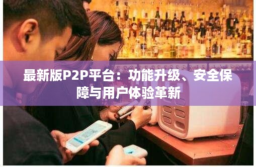 最新版P2P平台：功能升级、安全保障与用户体验革新