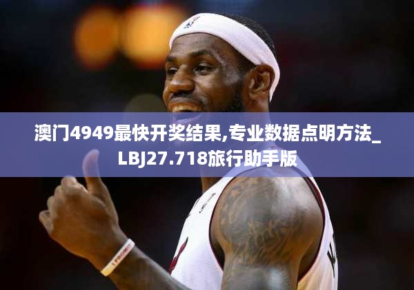 澳门4949最快开奖结果,专业数据点明方法_LBJ27.718旅行助手版