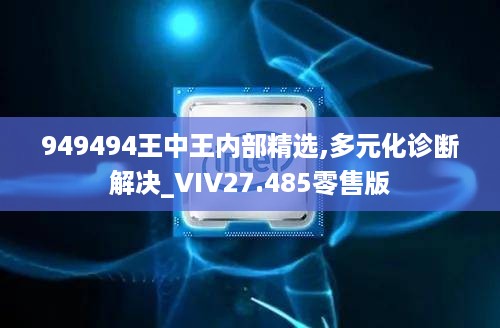 949494王中王内部精选,多元化诊断解决_VIV27.485零售版