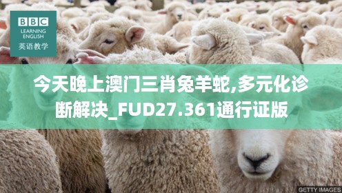 今天晚上澳门三肖兔羊蛇,多元化诊断解决_FUD27.361通行证版