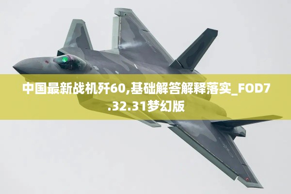 中国最新战机歼60,基础解答解释落实_FOD7.32.31梦幻版