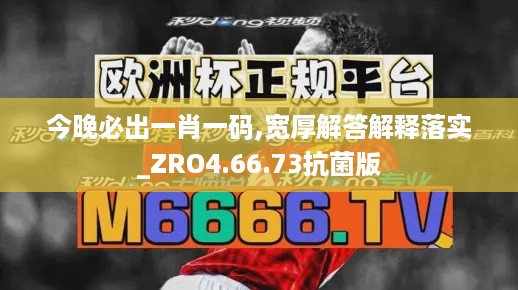 今晚必出一肖一码,宽厚解答解释落实_ZRO4.66.73抗菌版