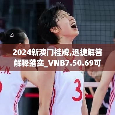 2024新澳门挂牌,迅捷解答解释落实_VNB7.50.69可靠性版