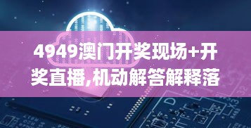 4949澳门开奖现场+开奖直播,机动解答解释落实_ZED3.13.90活跃版