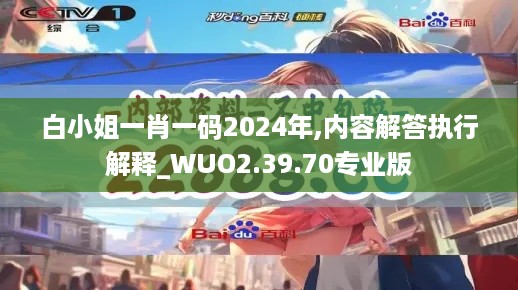 白小姐一肖一码2024年,内容解答执行解释_WUO2.39.70专业版