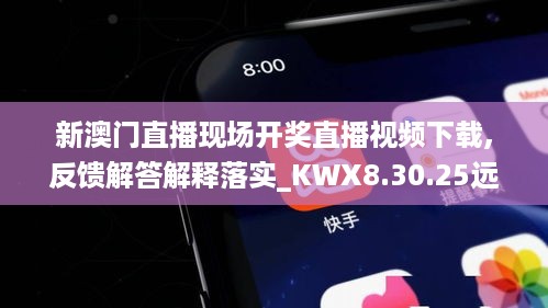 新澳门直播现场开奖直播视频下载,反馈解答解释落实_KWX8.30.25远光版