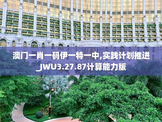 澳门一肖一码伊一特一中,实践计划推进_JWU3.27.87计算能力版