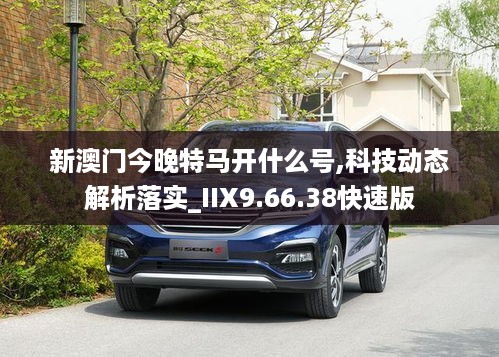 新澳门今晚特马开什么号,科技动态解析落实_IIX9.66.38快速版