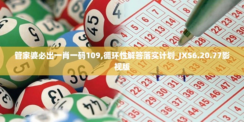 管家婆必出一肖一码109,循环性解答落实计划_JXS6.20.77影视版