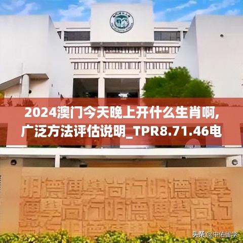 2024澳门今天晚上开什么生肖啊,广泛方法评估说明_TPR8.71.46电信版