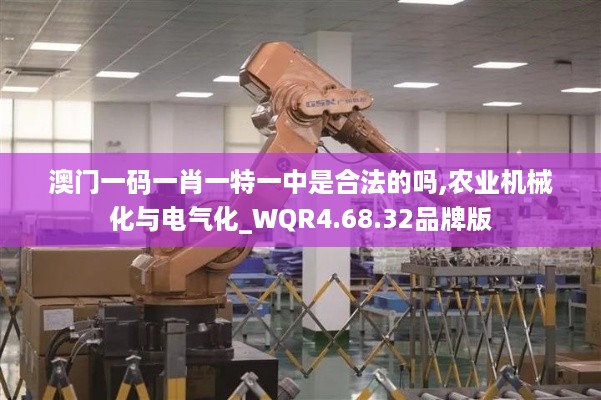 澳门一码一肖一特一中是合法的吗,农业机械化与电气化_WQR4.68.32品牌版