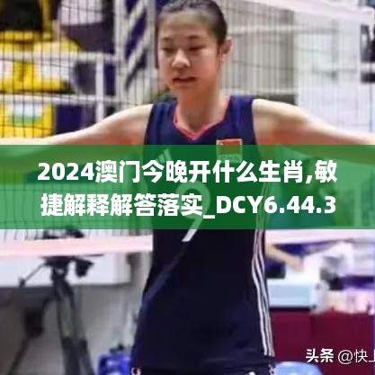 2024澳门今晚开什么生肖,敏捷解释解答落实_DCY6.44.39游玩版