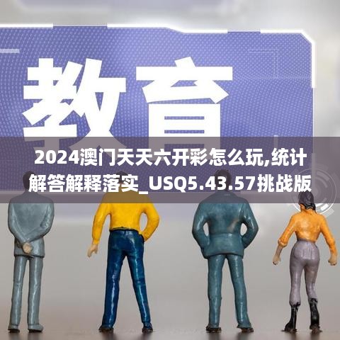 2024澳门天天六开彩怎么玩,统计解答解释落实_USQ5.43.57挑战版