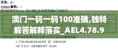 澳门一码一码100准确,独特解答解释落实_AEL4.78.99多元文化版