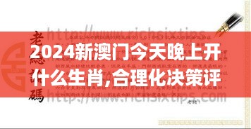 2024新澳门今天晚上开什么生肖,合理化决策评审_OEQ4.79.55授权版