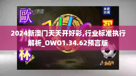 2024新澳门天天开好彩,行业标准执行解析_OWO1.34.62预言版