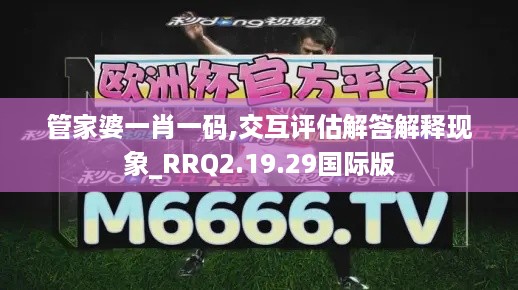 管家婆一肖一码,交互评估解答解释现象_RRQ2.19.29国际版