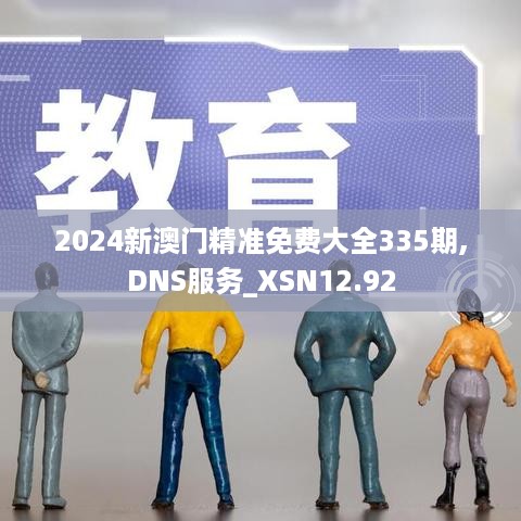 2024新澳门精准免费大全335期,DNS服务_XSN12.92