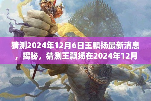 揭秘王飘扬最新动态，预测2024年12月6日的最新消息与动态揭秘