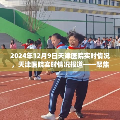 天津医院实时报道，聚焦2024年12月9日现场情况