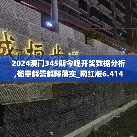 2024澳门345期今晚开奖数据分析,衡量解答解释落实_网红版6.414