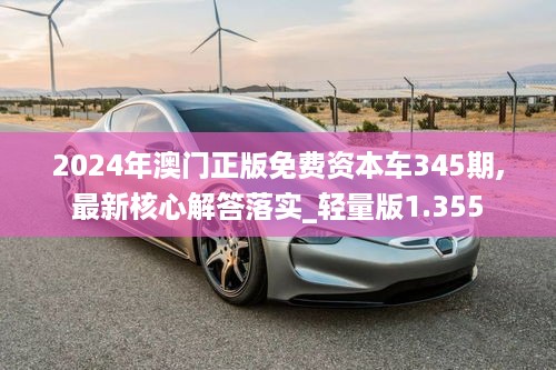 2024年澳门正版免费资本车345期,最新核心解答落实_轻量版1.355