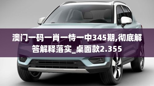 澳门一码一肖一恃一中345期,彻底解答解释落实_桌面款2.355