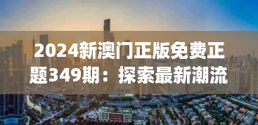 2024新澳门正版免费正题349期：探索最新潮流，澳门娱乐界的新风暴