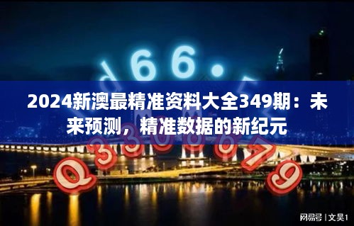 2024新澳最精准资料大全349期：未来预测，精准数据的新纪元