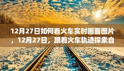 12月27日，跟随火车轨迹探索自然美景，实时欣赏火车画面开启心灵之旅！