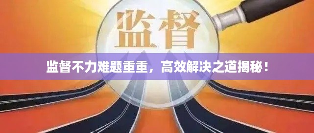 监督不力难题重重，高效解决之道揭秘！