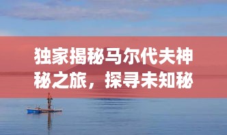 独家揭秘马尔代夫神秘之旅，探寻未知秘境之旅