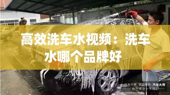 高效洗车水视频：洗车水哪个品牌好 