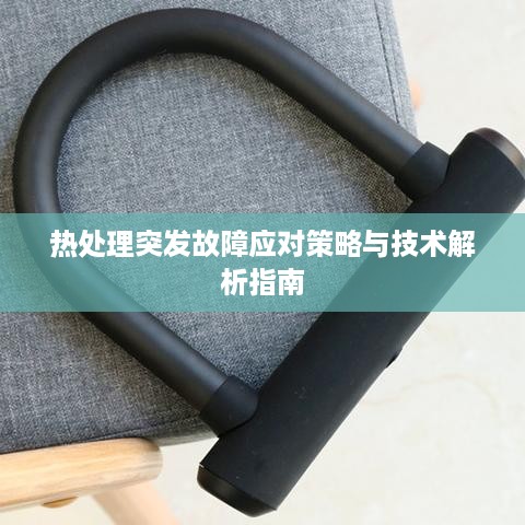 热处理突发故障应对策略与技术解析指南