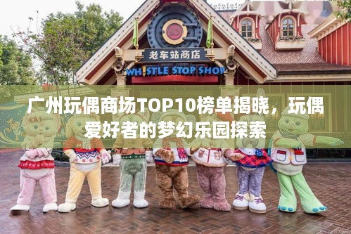 广州玩偶商场TOP10榜单揭晓，玩偶爱好者的梦幻乐园探索