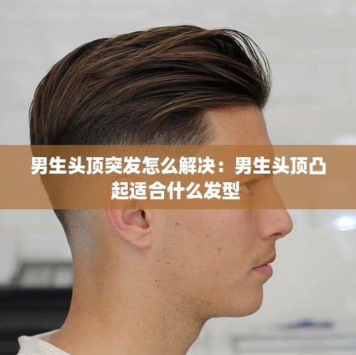 男生头顶突发怎么解决：男生头顶凸起适合什么发型 