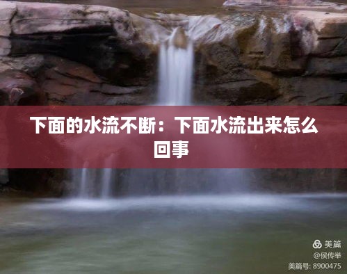 下面的水流不断：下面水流出来怎么回事 